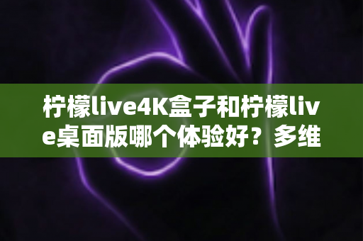 柠檬live4K盒子和柠檬live桌面版哪个体验好?多维度深度对比评测,看完再选不踩坑 柠檬live4K盒子和柠檬live桌面版哪个体验好?多维度深度对比评测,看完再选不踩坑