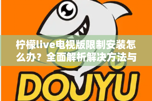 柠檬live电视版限制安装怎么办？全面解析解决方法与安装技巧