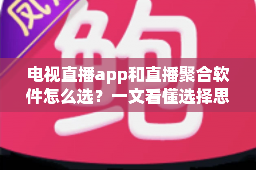 电视直播app和直播聚合软件怎么选?一文看懂选择思路与实用避坑指南 电视直播app和直播聚合软件怎么选?一文看懂选择思路与实用避坑指南