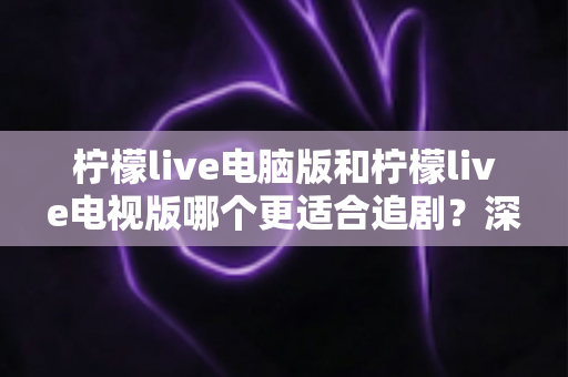 柠檬live电脑版和柠檬live电视版哪个更适合追剧?深度对比帮你选对追剧设备 柠檬live电脑版和柠檬live电视版哪个更适合追剧?深度对比帮你选对追剧设备