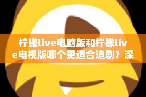 柠檬live电脑版和柠檬live电视版哪个更适合追剧?深度对比帮你选对追剧设备 柠檬live电脑版和柠檬live电视版哪个更适合追剧?深度对比帮你选对追剧设备