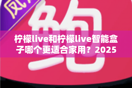 柠檬live和柠檬live智能盒子哪个更适合家用？2025年家庭用户深度选购指南