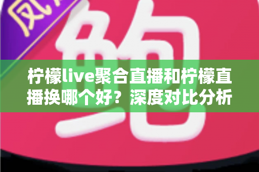 柠檬live聚合直播和柠檬直播换哪个好?深度对比分析帮你找到最适合的选择 柠檬live聚合直播和柠檬直播换哪个好?深度对比分析帮你找到最适合的选择