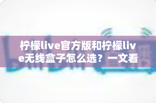 柠檬live官方版和柠檬live无线盒子怎么选?一文看懂两者区别,找到最适合你的方案 柠檬live官方版和柠檬live无线盒子怎么选?一文看懂两者区别,找到最适合你的方案