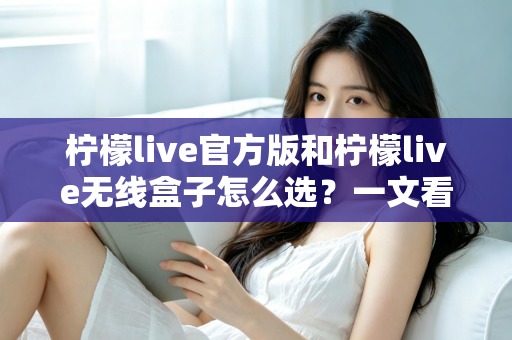 柠檬live官方版和柠檬live无线盒子怎么选?一文看懂两者区别,找到最适合你的方案 柠檬live官方版和柠檬live无线盒子怎么选?一文看懂两者区别,找到最适合你的方案