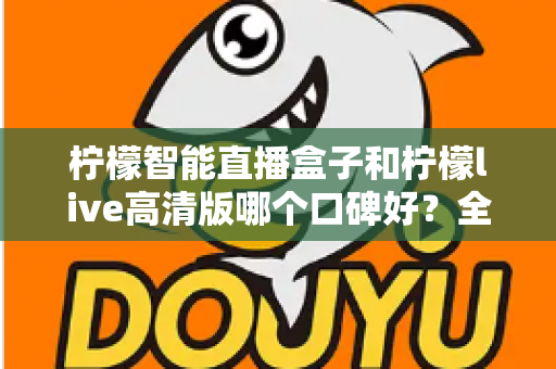 柠檬智能直播盒子和柠檬live高清版哪个口碑好？全面对比测评与选购指南
