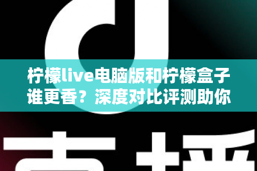 柠檬live电脑版和柠檬盒子谁更香?深度对比评测助你一眼选对不踩坑 柠檬live电脑版和柠檬盒子谁更香?深度对比评测助你一眼选对不踩坑