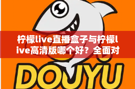 柠檬live直播盒子与柠檬live高清版哪个好？全面对比解析帮你做出明智选择