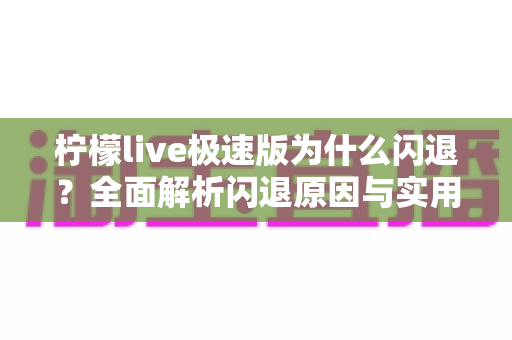 柠檬live极速版为什么闪退?全面解析闪退原因与实用解决方法 柠檬live极速版为什么闪退?全面解析闪退原因与实用解决方法