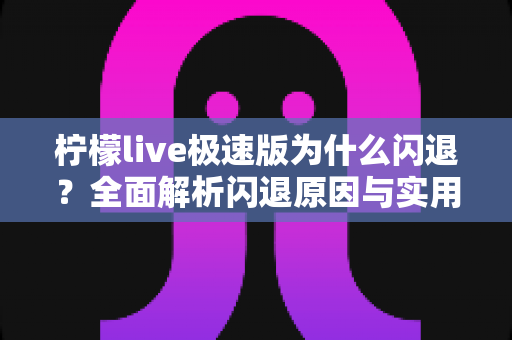 柠檬live极速版为什么闪退?全面解析闪退原因与实用解决方法 柠檬live极速版为什么闪退?全面解析闪退原因与实用解决方法