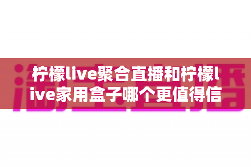 柠檬live聚合直播和柠檬live家用盒子哪个更值得信赖?五大维度深度对比助你安心选购 柠檬live聚合直播和柠檬live家用盒子哪个更值得信赖?五大维度深度对比助你安心选购