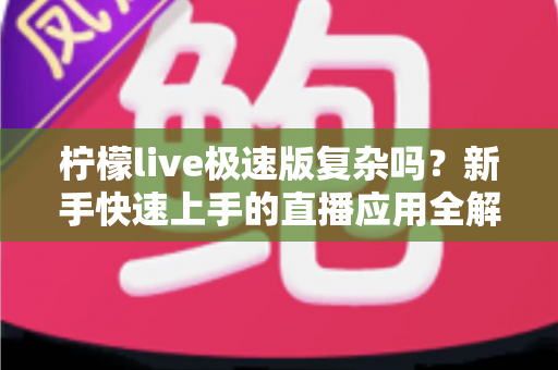 柠檬live极速版复杂吗?新手快速上手的直播应用全解析 柠檬live极速版复杂吗?新手快速上手的直播应用全解析