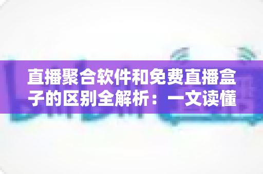 直播聚合软件和免费直播盒子的区别全解析:一文读懂如何选择适合你的观看方案 直播聚合软件和免费直播盒子的区别全解析:一文读懂如何选择适合你的观看方案