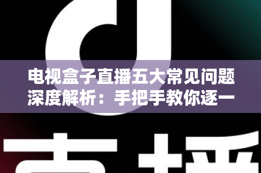 电视盒子直播五大常见问题深度解析:手把手教你逐一击破卡顿、黑屏与闪退难题 电视盒子直播五大常见问题深度解析:手把手教你逐一击破卡顿、黑屏与闪退难题