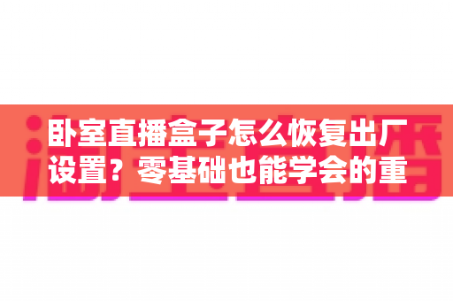 卧室直播盒子怎么恢复出厂设置?零基础也能学会的重置教程与避坑指南 卧室直播盒子怎么恢复出厂设置?零基础也能学会的重置教程与避坑指南