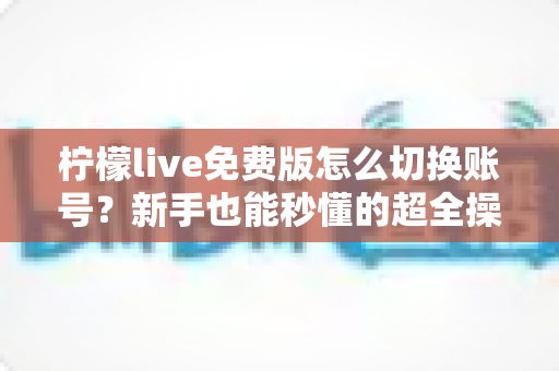 柠檬live免费版怎么切换账号?新手也能秒懂的超全操作指南与疑难解答 柠檬live免费版怎么切换账号?新手也能秒懂的超全操作指南与疑难解答