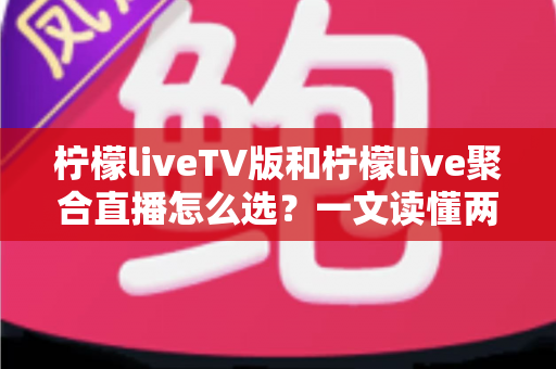 柠檬liveTV版和柠檬live聚合直播怎么选?一文读懂两大版本差异,帮你找到最合适的直播观看方案 柠檬liveTV版和柠檬live聚合直播怎么选?一文读懂两大版本差异,帮你找到最合适的直播观看方案