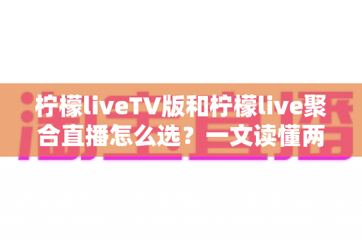 柠檬liveTV版和柠檬live聚合直播怎么选？一文读懂两大版本差异，帮你找到最合适的直播观看方案