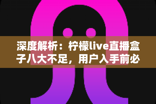 深度解析:柠檬live直播盒子八大不足,用户入手前必须了解的真实体验 深度解析:柠檬live直播盒子八大不足,用户入手前必须了解的真实体验