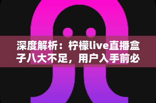 深度解析:柠檬live直播盒子八大不足,用户入手前必须了解的真实体验 深度解析:柠檬live直播盒子八大不足,用户入手前必须了解的真实体验