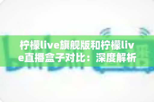 柠檬live旗舰版和柠檬live直播盒子对比:深度解析两大版本差异,助你选出最适合的直播体验方案 柠檬live旗舰版和柠檬live直播盒子对比:深度解析两大版本差异,助你选出最适合的直播体验方案