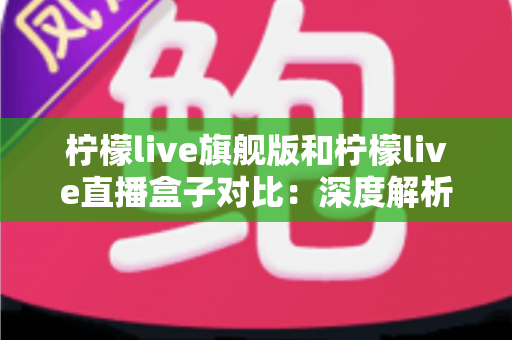 柠檬live旗舰版和柠檬live直播盒子对比:深度解析两大版本差异,助你选出最适合的直播体验方案 柠檬live旗舰版和柠檬live直播盒子对比:深度解析两大版本差异,助你选出最适合的直播体验方案