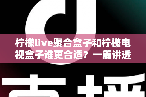 柠檬live聚合盒子和柠檬电视盒子谁更合适?一篇讲透差异的深度选购指南助你少走弯路 柠檬live聚合盒子和柠檬电视盒子谁更合适?一篇讲透差异的深度选购指南助你少走弯路