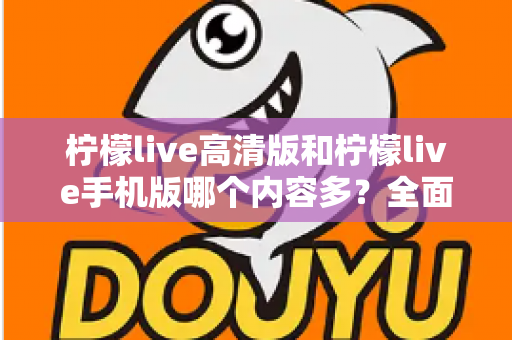 柠檬live高清版和柠檬live手机版哪个内容多?全面对比解析帮你选出最佳版本 柠檬live高清版和柠檬live手机版哪个内容多?全面对比解析帮你选出最佳版本
