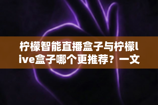 柠檬智能直播盒子与柠檬live盒子哪个更推荐？一文看懂配置、画质与价格，选对不踩坑