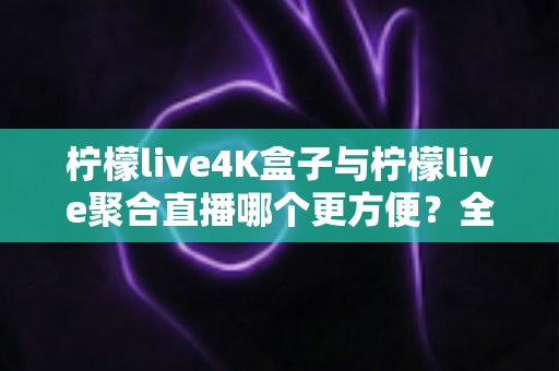 柠檬live4K盒子与柠檬live聚合直播哪个更方便?全方位对比分析助你轻松做出最佳选择 柠檬live4K盒子与柠檬live聚合直播哪个更方便?全方位对比分析助你轻松做出最佳选择