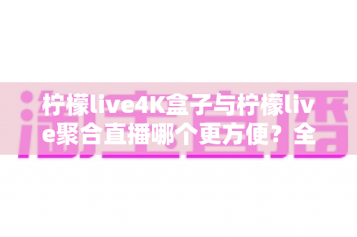 柠檬live4K盒子与柠檬live聚合直播哪个更方便?全方位对比分析助你轻松做出最佳选择 柠檬live4K盒子与柠檬live聚合直播哪个更方便?全方位对比分析助你轻松做出最佳选择