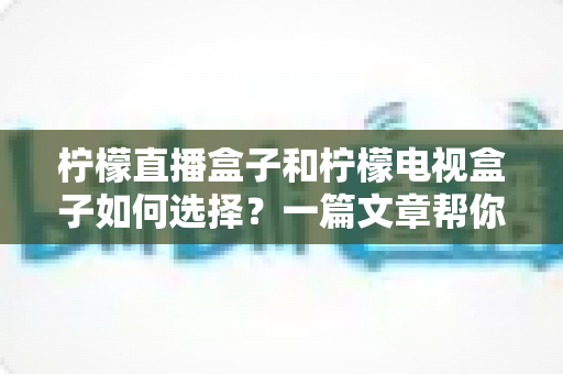 柠檬直播盒子和柠檬电视盒子如何选择?一篇文章帮你理清思路、买对不买贵 柠檬直播盒子和柠檬电视盒子如何选择?一篇文章帮你理清思路、买对不买贵