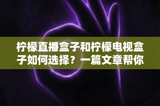 柠檬直播盒子和柠檬电视盒子如何选择?一篇文章帮你理清思路、买对不买贵 柠檬直播盒子和柠檬电视盒子如何选择?一篇文章帮你理清思路、买对不买贵