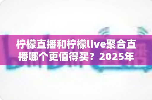 柠檬直播和柠檬live聚合直播哪个更值得买?2025年深度对比评测指南 柠檬直播和柠檬live聚合直播哪个更值得买?2025年深度对比评测指南