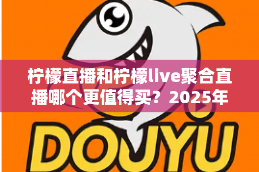 柠檬直播和柠檬live聚合直播哪个更值得买？2025年深度对比评测指南
