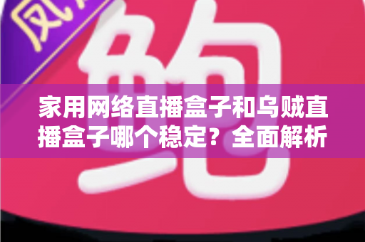 家用网络直播盒子和乌贼直播盒子哪个稳定？全面解析帮你找到最稳选择