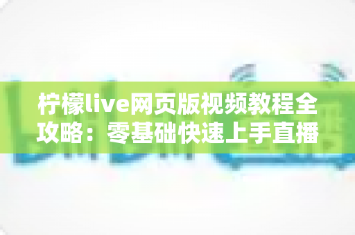 柠檬live网页版视频教程全攻略：零基础快速上手直播平台的完整学习指南