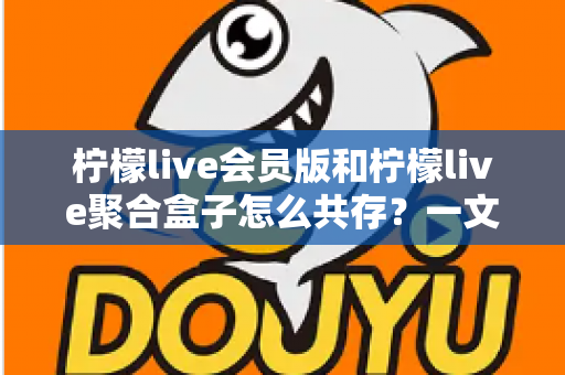 柠檬live会员版和柠檬live聚合盒子怎么共存?一文讲透双工具并行使用全攻略 柠檬live会员版和柠檬live聚合盒子怎么共存?一文讲透双工具并行使用全攻略