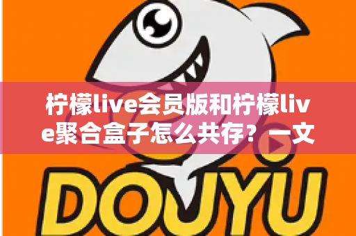 柠檬live会员版和柠檬live聚合盒子怎么共存?一文讲透双工具并行使用全攻略 柠檬live会员版和柠檬live聚合盒子怎么共存?一文讲透双工具并行使用全攻略