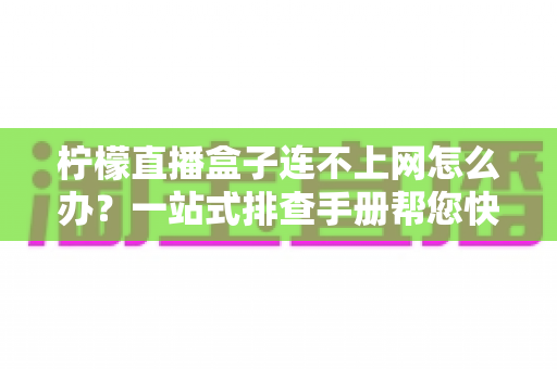 柠檬直播盒子连不上网怎么办?一站式排查手册帮您快速恢复网络连接与流畅观影体验 柠檬直播盒子连不上网怎么办?一站式排查手册帮您快速恢复网络连接与流畅观影体验