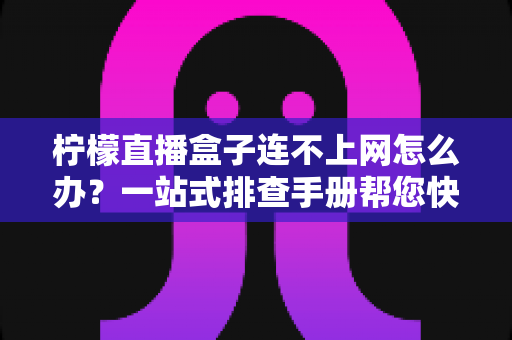 柠檬直播盒子连不上网怎么办?一站式排查手册帮您快速恢复网络连接与流畅观影体验 柠檬直播盒子连不上网怎么办?一站式排查手册帮您快速恢复网络连接与流畅观影体验