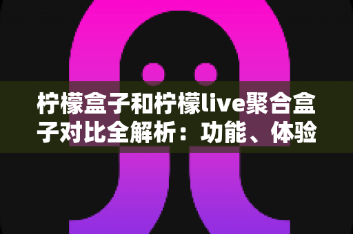 柠檬盒子和柠檬live聚合盒子对比全解析：功能、体验与选购指南一文读懂