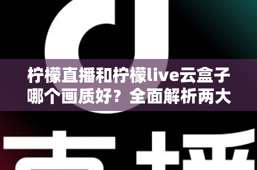 柠檬直播和柠檬live云盒子哪个画质好?全面解析两大观看方案的真实画质表现与选购指南 柠檬直播和柠檬live云盒子哪个画质好?全面解析两大观看方案的真实画质表现与选购指南