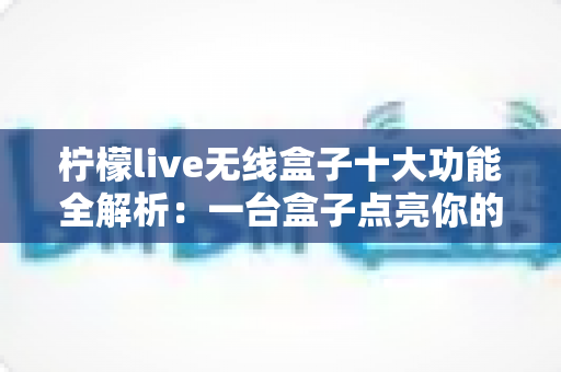 柠檬live无线盒子十大功能全解析：一台盒子点亮你的家庭娱乐新体验