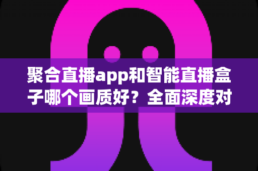 聚合直播app和智能直播盒子哪个画质好?全面深度对比解析,帮你找到最佳观看方案 聚合直播app和智能直播盒子哪个画质好?全面深度对比解析,帮你找到最佳观看方案