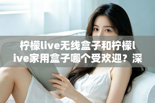 柠檬live无线盒子和柠檬live家用盒子哪个受欢迎?深度评测帮你选对不踩坑 柠檬live无线盒子和柠檬live家用盒子哪个受欢迎?深度评测帮你选对不踩坑