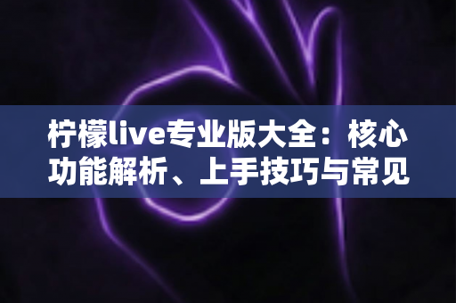 柠檬live专业版大全：核心功能解析、上手技巧与常见问题一网打尽