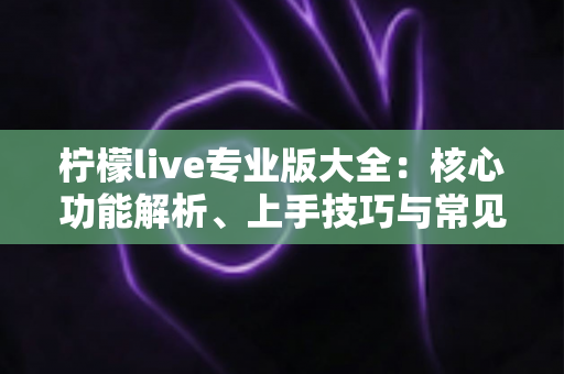 柠檬live专业版大全：核心功能解析、上手技巧与常见问题一网打尽