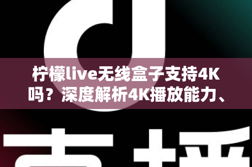 柠檬live无线盒子支持4K吗?深度解析4K播放能力、设置方法与选购指南 柠檬live无线盒子支持4K吗?深度解析4K播放能力、设置方法与选购指南