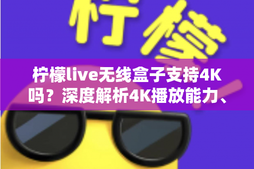柠檬live无线盒子支持4K吗?深度解析4K播放能力、设置方法与选购指南 柠檬live无线盒子支持4K吗?深度解析4K播放能力、设置方法与选购指南